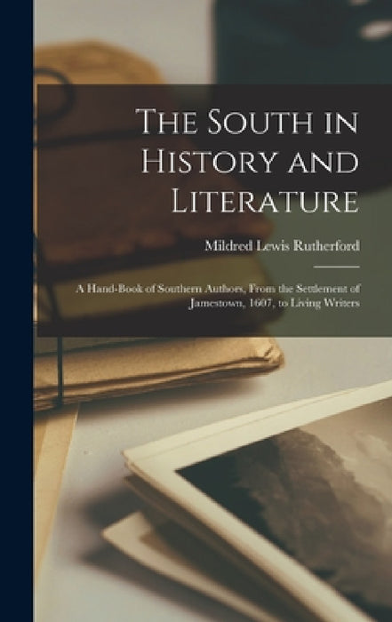 The South in History and Literature: A Hand-book of Southern Authors, From the Settlement of Jamestown, 1607, to Living Writers by Mildred Lewis Rutherford