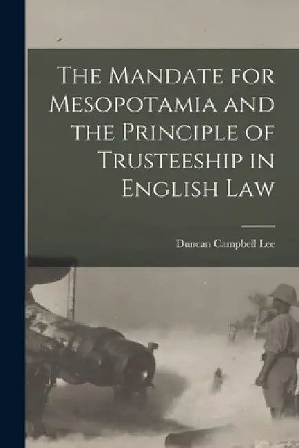 The Mandate for Mesopotamia and the Principle of Trusteeship in English Law by Duncan Campbell Lee