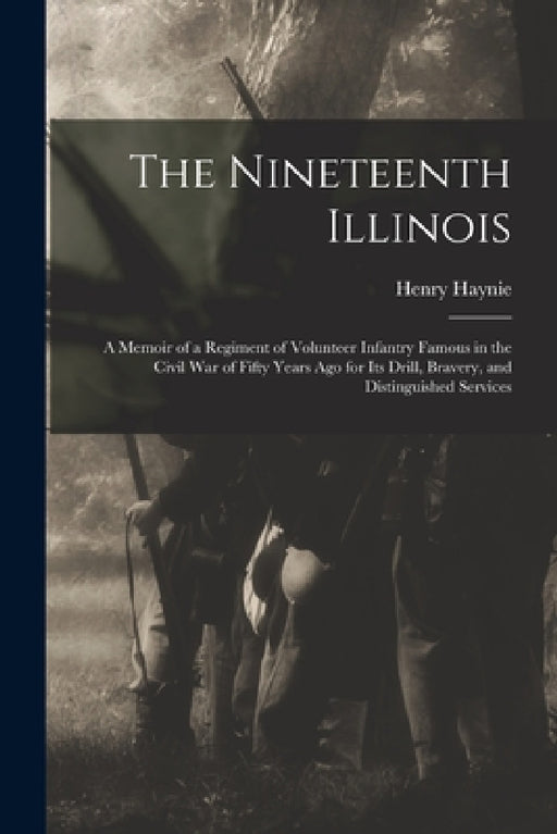 The Nineteenth Illinois; a Memoir of a Regiment of Volunteer Infantry Famous in the Civil War of Fifty Years ago for its Drill, Bravery, and Distingui by Henry Haynie