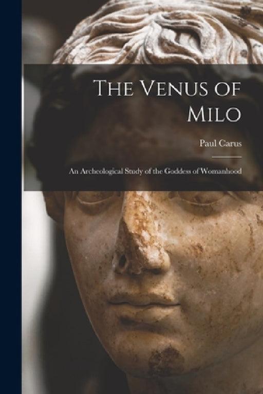 The Venus of Milo; an Archeological Study of the Goddess of Womanhood by Paul Carus