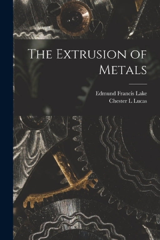 The Extrusion of Metals by Edmund Francis Lake, Chester L. Lucas