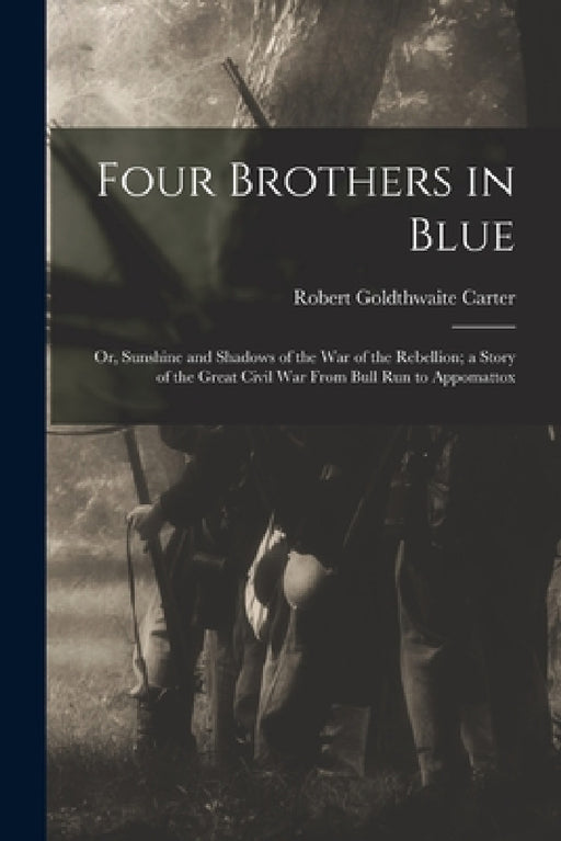 Four Brothers in Blue; or, Sunshine and Shadows of the War of the Rebellion; a Story of the Great Civil war From Bull Run to Appomattox by Robert Goldthwaite Carter