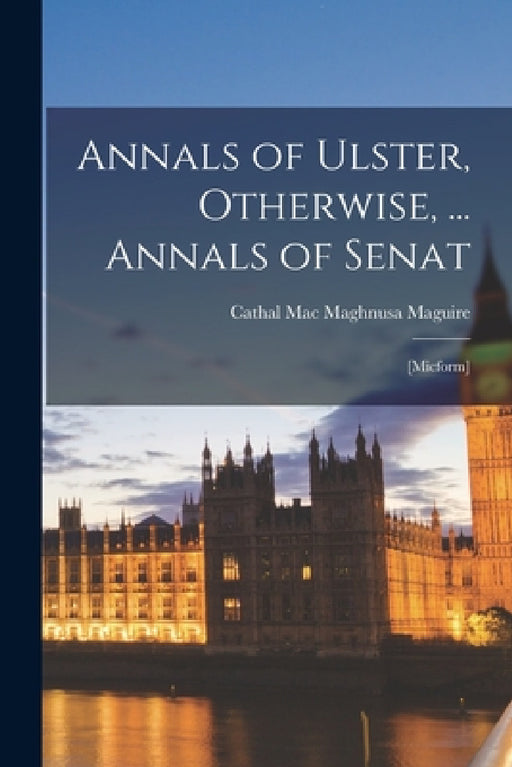 Annals of Ulster, Otherwise, ... Annals of Senat; [micform] by Cathal Mac Maghnusa 1439-14 Maguire