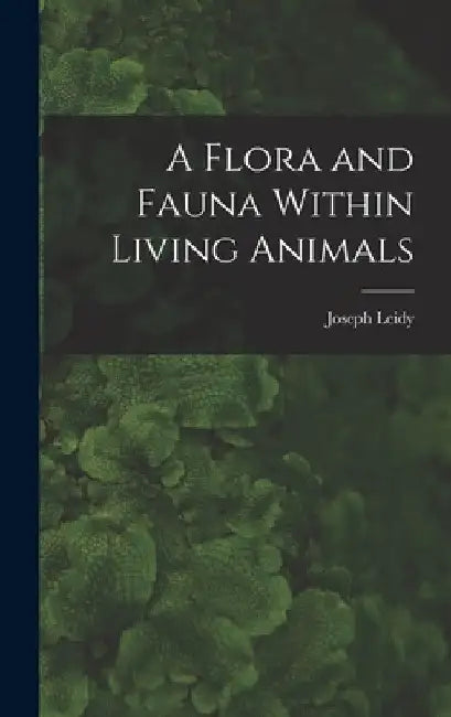 A Flora and Fauna Within Living Animals by Joseph Leidy