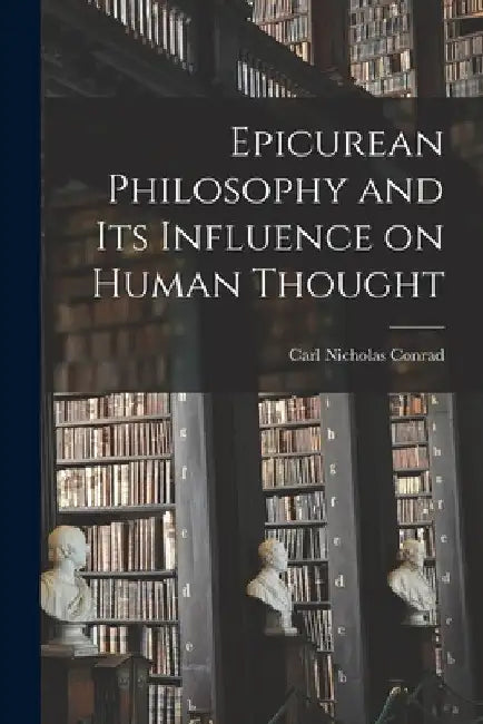 Epicurean Philosophy and its Influence on Human Thought by Carl Nicholas Conrad