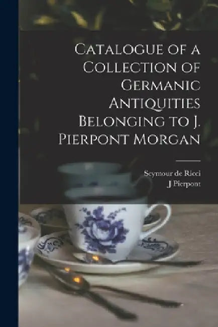 Catalogue of a Collection of Germanic Antiquities Belonging to J. Pierpont Morgan by Seymour De Ricci