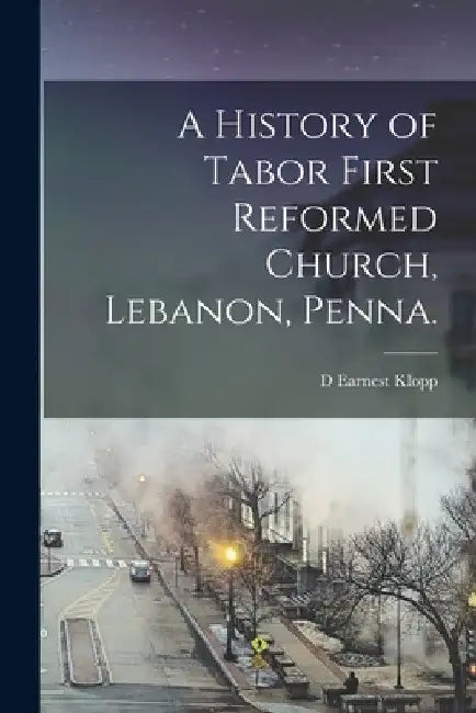 A History of Tabor First Reformed Church, Lebanon, Penna. by D. Earnest Klopp