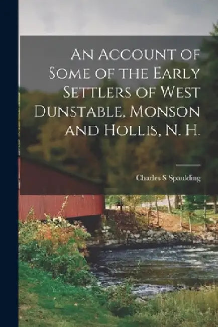 An Account of Some of the Early Settlers of West Dunstable, Monson and Hollis, N. H. by Charles S. Spaulding