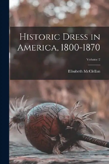 Historic Dress in America, 1800-1870; Volume 2 by Elisabeth McClellan