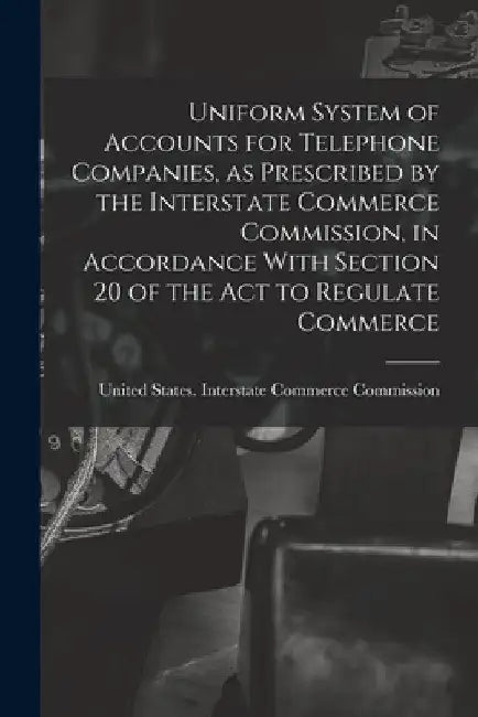 Uniform System of Accounts for Telephone Companies, as Prescribed by the Interstate Commerce Commission, in Accordance With Section 20 of the Act to R by United States Interstate Commerce Co
