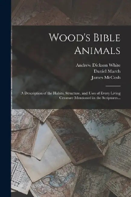 Wood's Bible Animals: A Description of the Habits, Structure, and Uses of Every Living Creature Mentioned in the Scriptures... by Andrew Dickson White