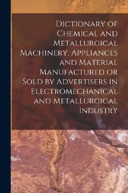 Dictionary of Chemical and Metallurgical Machinery, Appliances and Material Manufactured or Sold by Advertisers in Electromechanical and Metallurgical by Anonymous