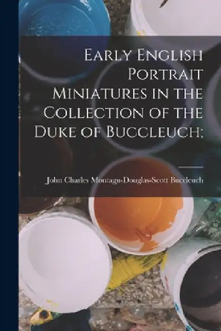 Early English Portrait Miniatures in the Collection of the Duke of Buccleuch; by John Charles Montagu-Dougl Buccleuch