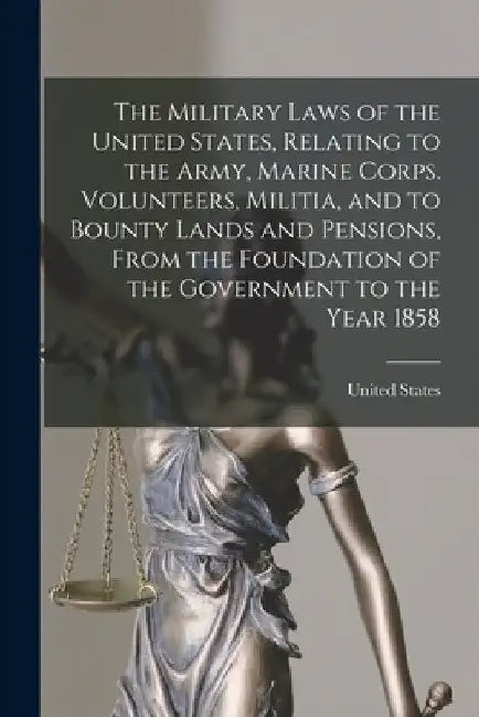 The Military Laws of the United States, Relating to the Army, Marine Corps. Volunteers, Militia, and to Bounty Lands and Pensions, From the Foundation by United States