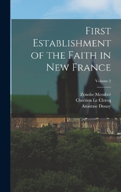 First Establishment of the Faith in New France; Volume 2 by Chrétien Le Clercq, Zénobe Membré, Anastase Douay