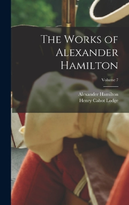 The Works of Alexander Hamilton; Volume 7 by Henry Cabot Lodge, Alexander Hamilton