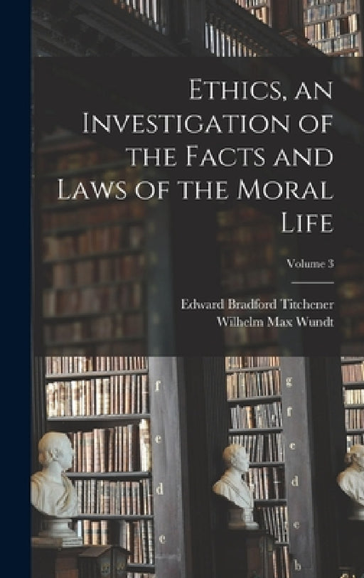 Ethics, an Investigation of the Facts and Laws of the Moral Life; Volume 3 by Wilhelm Max Wundt, Edward Bradford Titchener