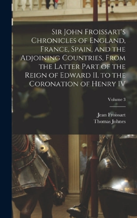 Sir John Froissart's Chronicles of England, France, Spain, and the Adjoining Countries, From the Latter Part of the Reign of Edward II. to the Coronat by Thomas Johnes, Jean Froissart