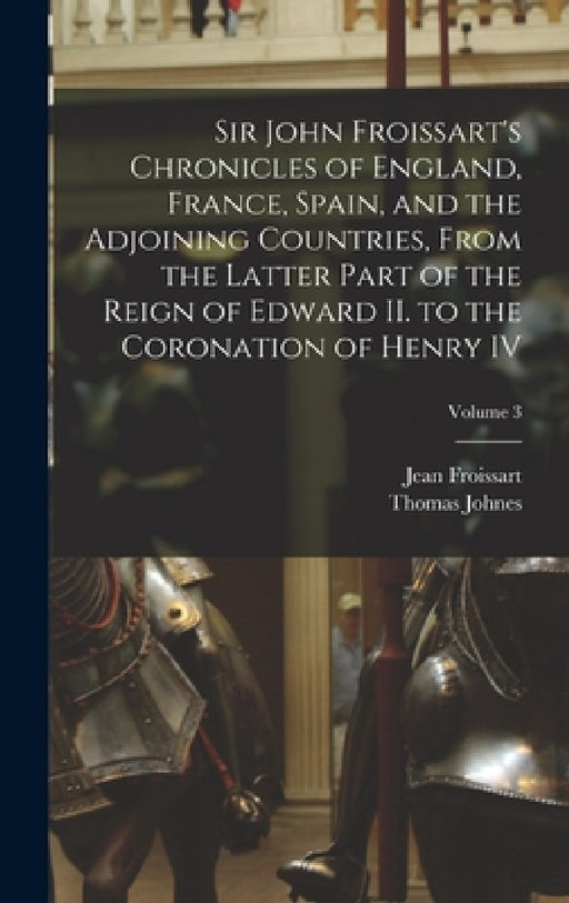 Sir John Froissart's Chronicles of England, France, Spain, and the Adjoining Countries, From the Latter Part of the Reign of Edward II. to the Coronat by Thomas Johnes, Jean Froissart