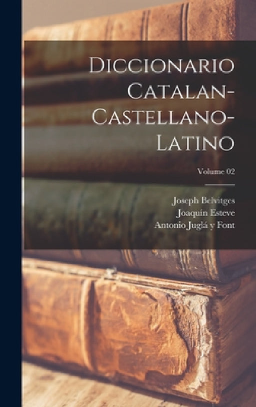 Diccionario catalan-castellano-latino; Volume 02 by Joaquín Esteve, Joseph Belvitges, Antonio Juglá Y. Font