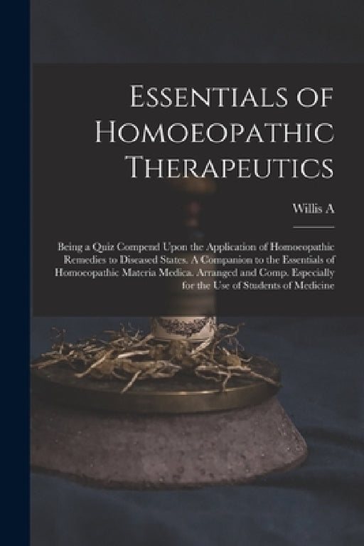 Essentials of Homoeopathic Therapeutics; Being a Quiz Compend Upon the Application of Homoeopathic Remedies to Diseased States. A Companion to the Ess by Willis a. 1858-1938 Dewey