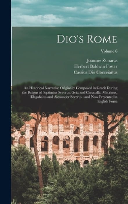 Dio's Rome: An Historical Narrative Originally Composed in Greek During the Reigns of Septimius Severus, Geta and Caracalla, Macri by Cassius Dio Cocceianus, Herbert Baldwin Foster, Joannes Zonaras