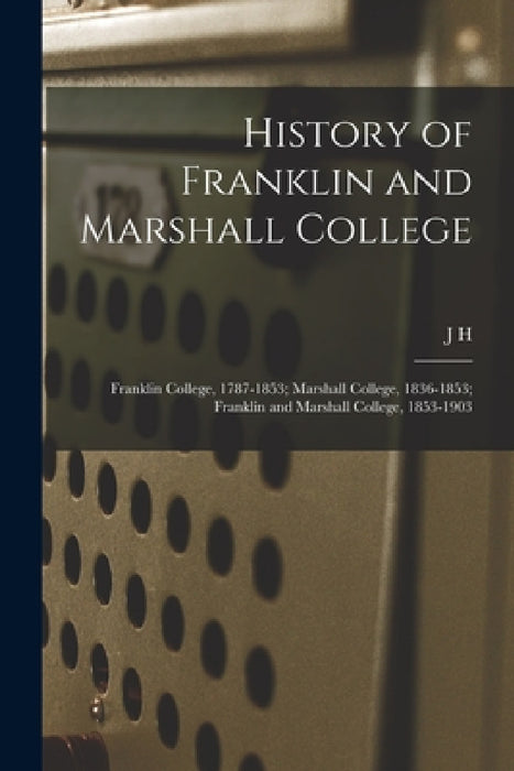 History of Franklin and Marshall College; Franklin College, 1787-1853; Marshall College, 1836-1853; Franklin and Marshall College, 1853-1903 by J. H. 1838-1910 Dubbs