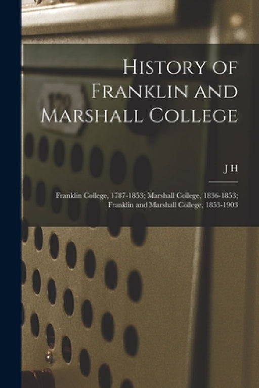 History of Franklin and Marshall College; Franklin College, 1787-1853; Marshall College, 1836-1853; Franklin and Marshall College, 1853-1903 by J. H. 1838-1910 Dubbs