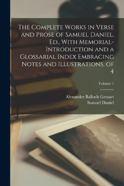 The Complete Works in Verse and Prose of Samuel Daniel. Ed., With Memorial-Introduction and a Glossarial Index Embracing Notes and Illustrations, of 4 by Alexander Balloch Grosart, Samuel Daniel