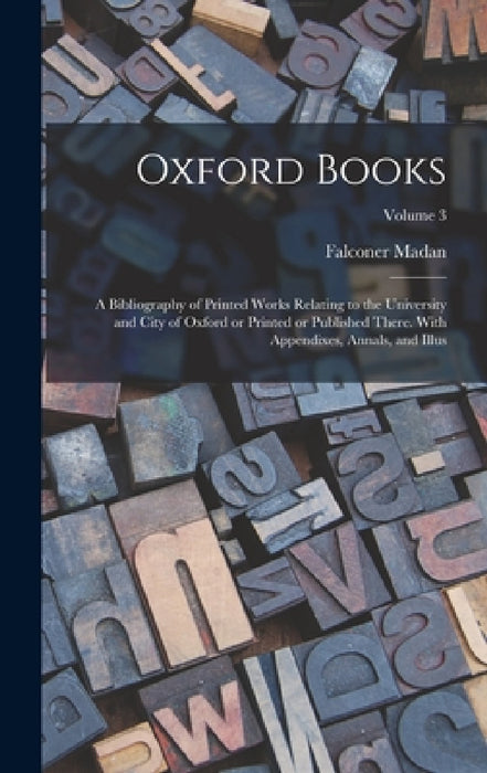 Oxford Books; a Bibliography of Printed Works Relating to the University and City of Oxford or Printed or Published There. With Appendixes, Annals, an by Falconer Madan