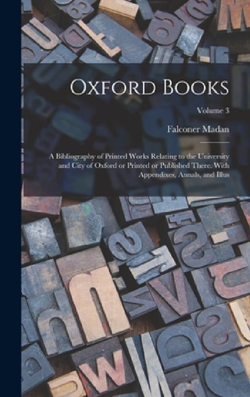 Oxford Books; a Bibliography of Printed Works Relating to the University and City of Oxford or Printed or Published There. With Appendixes, Annals, an by Falconer Madan