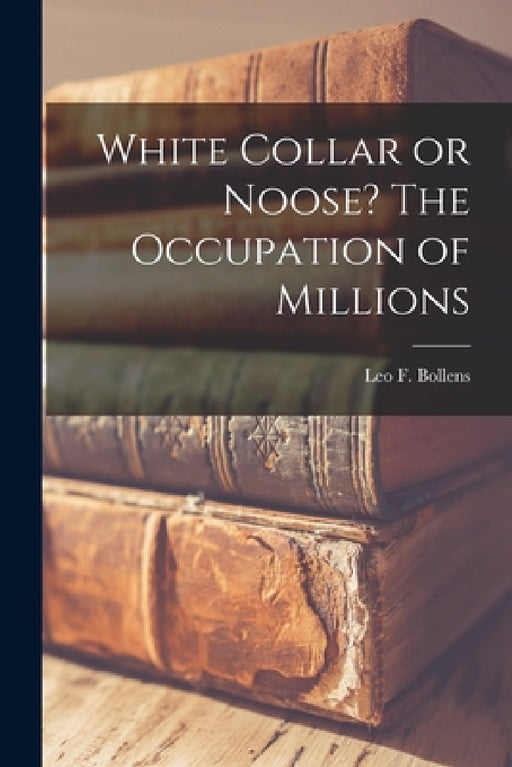 White Collar or Noose? The Occupation of Millions by Leo F. Bollens