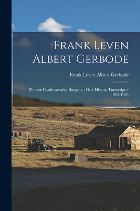 Frank Leven Albert Gerbode: Pioneer Cardiovascular Surgeon: Oral History Transcript / 1983-1984 by Frank Leven Albert Gerbode