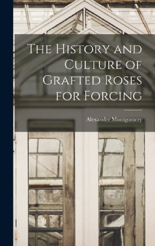 The History and Culture of Grafted Roses for Forcing by Alexander Montgomery