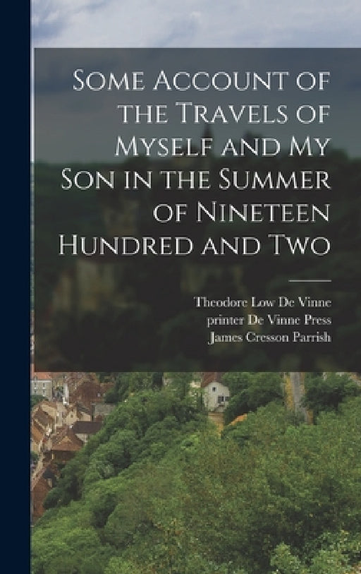 Some Account of the Travels of Myself and my son in the Summer of Nineteen Hundred and Two by Theodore Low De Vinne, James Cresson Parrish, Printer De Vinne Press
