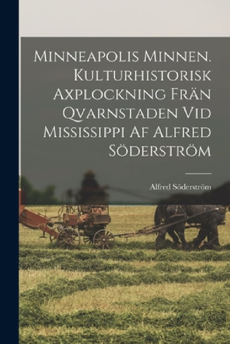Minneapolis minnen. Kulturhistorisk axplockning frän qvarnstaden vid Mississippi af Alfred Söderström by Alfred Söderström