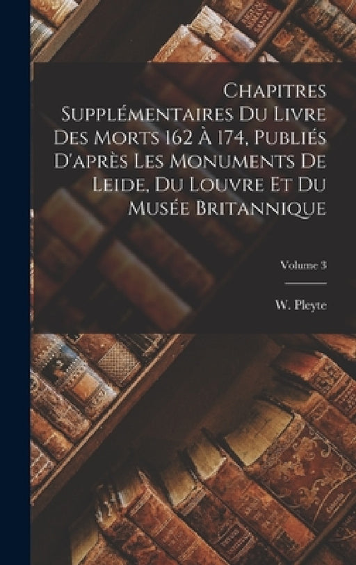 Chapitres supplémentaires du Livre des Morts 162 à 174, publiés d'après les monuments de Leide, du Louvre et du Musée Britannique; Volume 3 by W. (Willem) 1836-1903 Pleyte