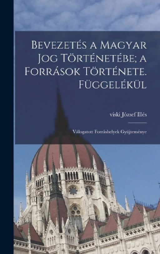 Bevezetés a magyar jog történetébe; a források története. Függelékül: Válogatott forráshelyek gyüjteménye by József Viski Illés