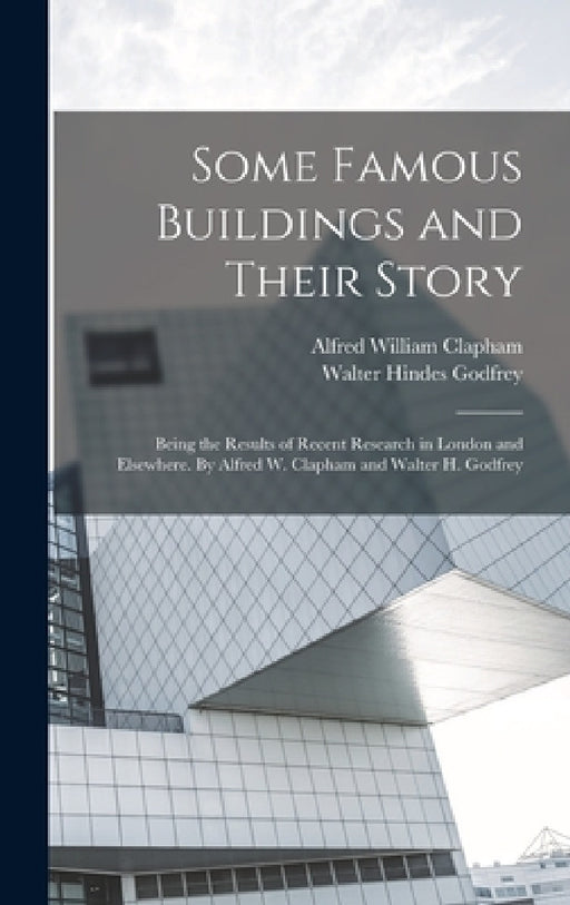 Some Famous Buildings and Their Story; Being the Results of Recent Research in London and Elsewhere. By Alfred W. Clapham and Walter H. Godfrey by Walter Hindes Godfrey, Alfred William Clapham