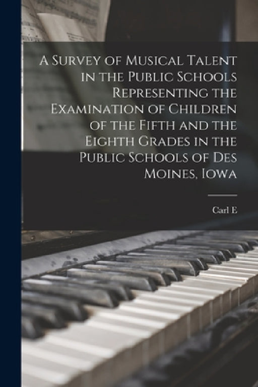A Survey of Musical Talent in the Public Schools Representing the Examination of Children of the Fifth and the Eighth Grades in the Public Schools of by Carl E. 1866-1949 Seashore