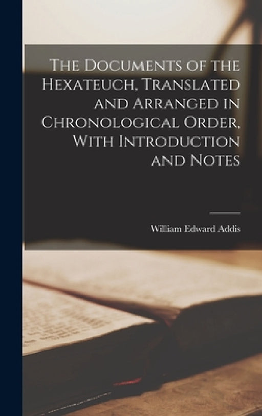 The Documents of the Hexateuch, Translated and Arranged in Chronological Order, With Introduction and Notes by William Edward Addis