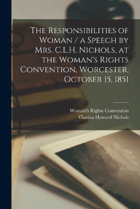 The Responsibilities of Woman / a Speech by Mrs. C.L.H. Nichols, at the Woman's Rights Convention, Worcester, October 15, 1851 by Woman's Rights Convention, Clarina Howard Nichols
