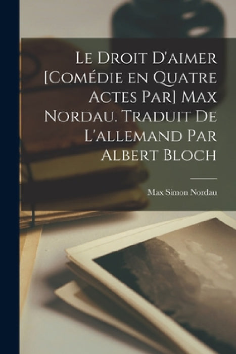 Le droit d'aimer [comédie en quatre actes par] Max Nordau. Traduit de l'allemand par Albert Bloch by Max Simon Nordau