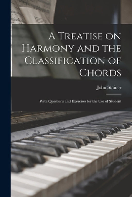 A Treatise on Harmony and the Classification of Chords: With Questions and Exercises for the use of Student by John Stainer