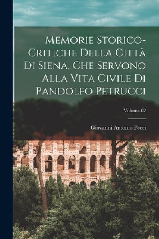 Memorie storico-critiche della città di Siena, che servono alla vita civile di Pandolfo Petrucci; Volume 02 by Giovanni Antonio Pecci