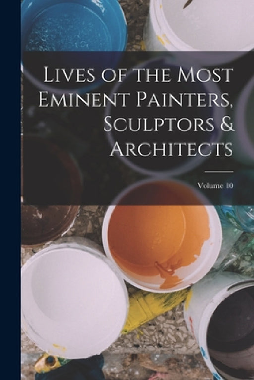 Lives of the Most Eminent Painters, Sculptors & Architects; Volume 10 by Anonymous