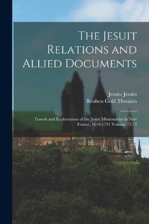 The Jesuit Relations and Allied Documents: Travels and Explorations of the Jesuit Missionaries in New France, 1610-1791 Volume 72-73 by Reuben Gold Thwaites, Jesuits Jesuits
