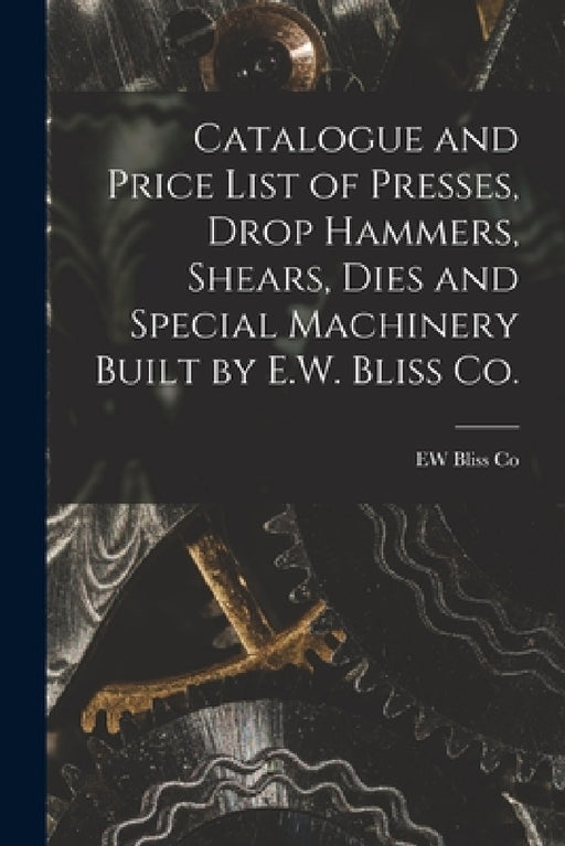 Catalogue and Price List of Presses, Drop Hammers, Shears, Dies and Special Machinery Built by E.W. Bliss Co. by Ew Bliss Co