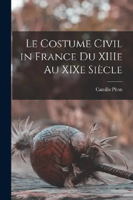 Le costume civil in France du XIIIe au XIXe siècle by Camille Piton