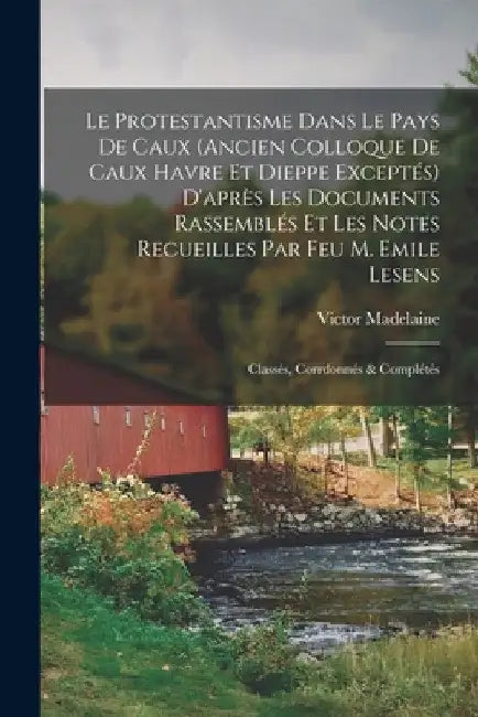 Le Protestantisme dans le pays de Caux (ancien colloque de Caux Havre et Dieppe exceptés) d'après les documents rassemblés et les notes recueilles par by Victor Madelaine